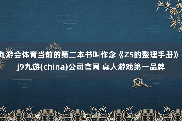 九游会体育当前的第二本书叫作念《ZS的整理手册》-j9九游(china)公司官网 真人游戏第一品牌