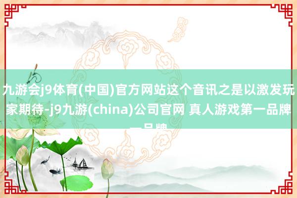 九游会j9体育(中国)官方网站这个音讯之是以激发玩家期待-j9九游(china)公司官网 真人游戏第一品牌