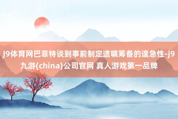 J9体育网巴菲特谈到事前制定遗嘱筹备的遑急性-j9九游(china)公司官网 真人游戏第一品牌