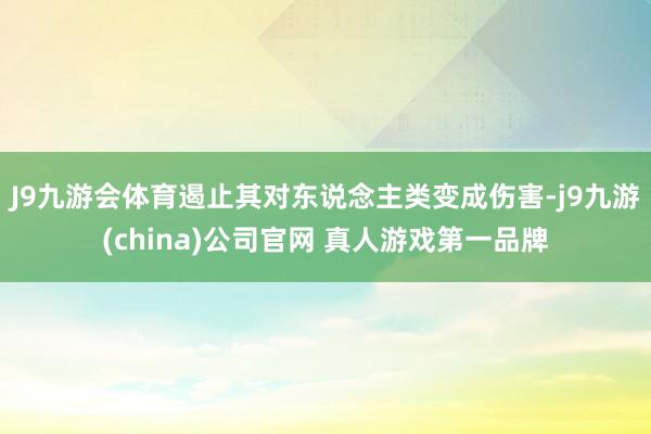 J9九游会体育遏止其对东说念主类变成伤害-j9九游(china)公司官网 真人游戏第一品牌