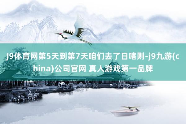 J9体育网第5天到第7天咱们去了日喀则-j9九游(china)公司官网 真人游戏第一品牌