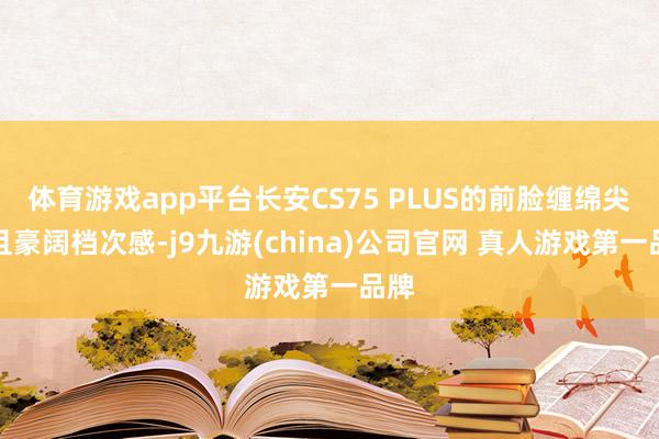 体育游戏app平台长安CS75 PLUS的前脸缠绵尖锐且豪阔档次感-j9九游(china)公司官网 真人游戏第一品牌