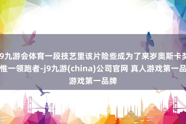 J9九游会体育一段技艺里该片险些成为了来岁奥斯卡奖的惟一领跑者-j9九游(china)公司官网 真人游戏第一品牌