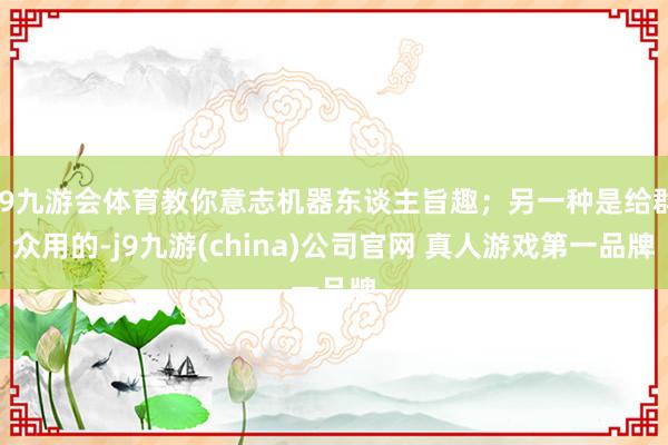 J9九游会体育教你意志机器东谈主旨趣；另一种是给群众用的-j9九游(china)公司官网 真人游戏第一品牌
