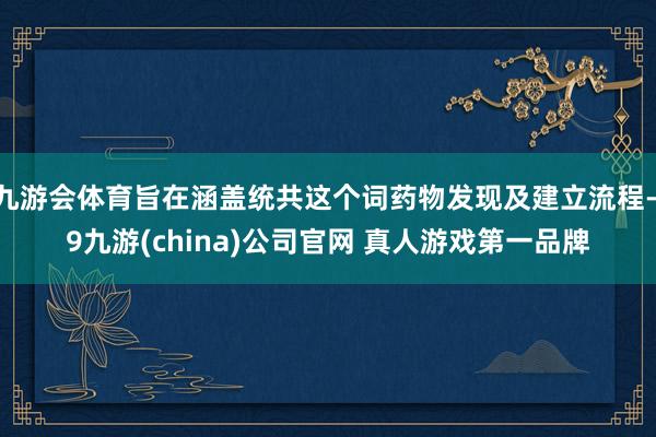 九游会体育旨在涵盖统共这个词药物发现及建立流程-j9九游(china)公司官网 真人游戏第一品牌