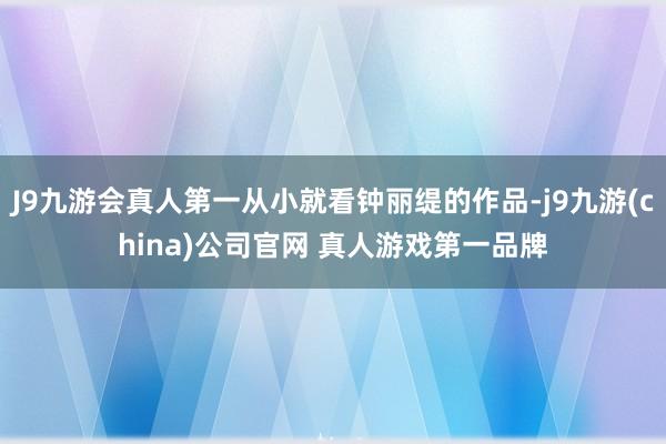 J9九游会真人第一从小就看钟丽缇的作品-j9九游(china)公司官网 真人游戏第一品牌