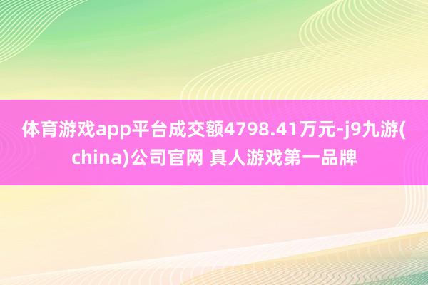 体育游戏app平台成交额4798.41万元-j9九游(china)公司官网 真人游戏第一品牌