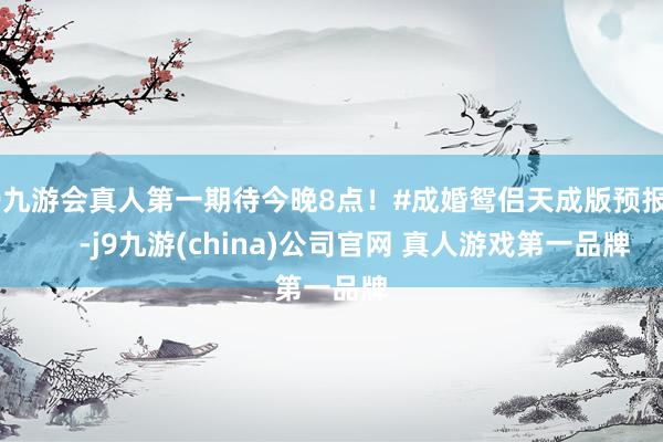 J9九游会真人第一期待今晚8点！#成婚鸳侣天成版预报#      -j9九游(china)公司官网 真人游戏第一品牌