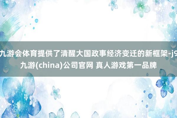 九游会体育提供了清醒大国政事经济变迁的新框架-j9九游(china)公司官网 真人游戏第一品牌