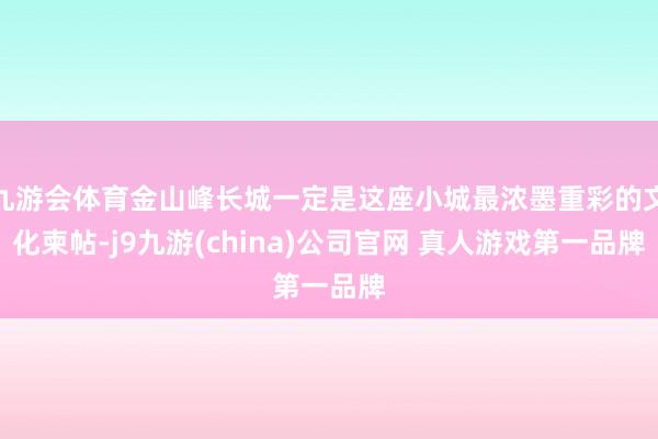 九游会体育金山峰长城一定是这座小城最浓墨重彩的文化柬帖-j9九游(china)公司官网 真人游戏第一品牌