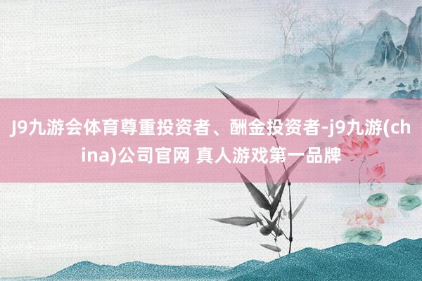 J9九游会体育尊重投资者、酬金投资者-j9九游(china)公司官网 真人游戏第一品牌