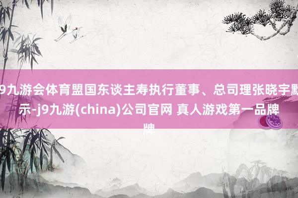J9九游会体育盟国东谈主寿执行董事、总司理张晓宇默示-j9九游(china)公司官网 真人游戏第一品牌