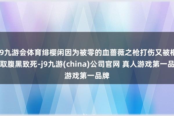 J9九游会体育绯樱闲因为被零的血蔷薇之枪打伤又被枢夺取腹黑致死-j9九游(china)公司官网 真人游戏第一品牌