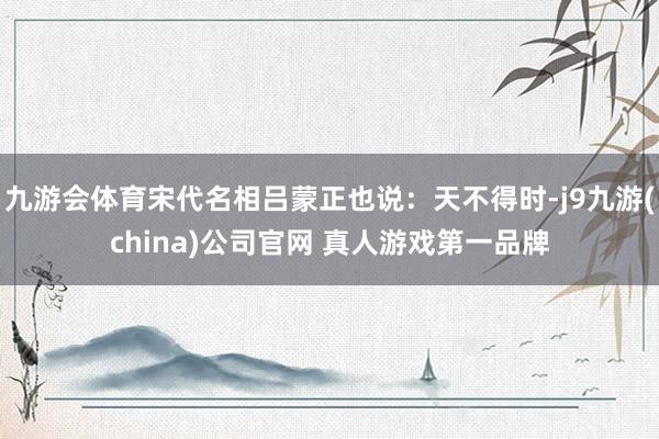 九游会体育宋代名相吕蒙正也说：天不得时-j9九游(china)公司官网 真人游戏第一品牌