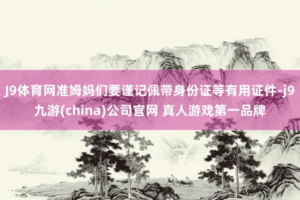 J9体育网准姆妈们要谨记佩带身份证等有用证件-j9九游(china)公司官网 真人游戏第一品牌