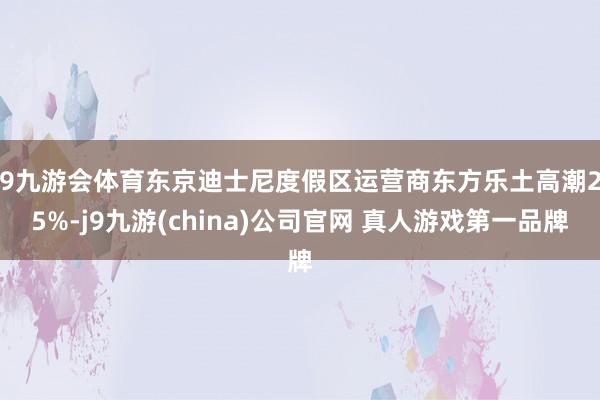 J9九游会体育东京迪士尼度假区运营商东方乐土高潮2.5%-j9九游(china)公司官网 真人游戏第一品牌