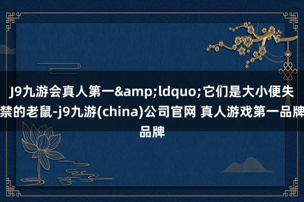 J9九游会真人第一&ldquo;它们是大小便失禁的老鼠-j9九游(china)公司官网 真人游戏第一品牌