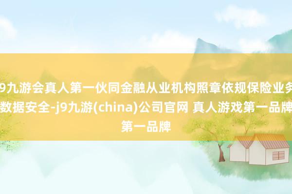 J9九游会真人第一伙同金融从业机构照章依规保险业务数据安全-j9九游(china)公司官网 真人游戏第一品牌