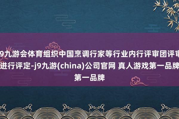 J9九游会体育组织中国烹调行家等行业内行评审团评审进行评定-j9九游(china)公司官网 真人游戏第一品牌