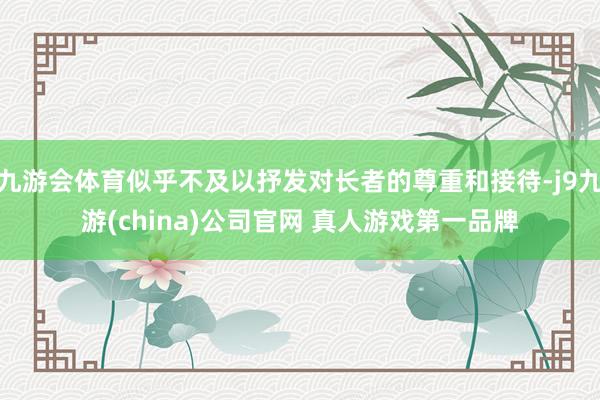 九游会体育似乎不及以抒发对长者的尊重和接待-j9九游(china)公司官网 真人游戏第一品牌