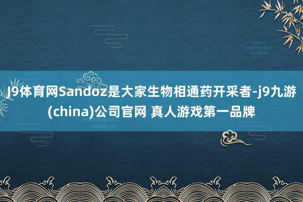 J9体育网Sandoz是大家生物相通药开采者-j9九游(china)公司官网 真人游戏第一品牌