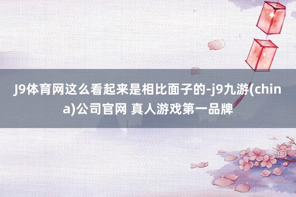 J9体育网这么看起来是相比面子的-j9九游(china)公司官网 真人游戏第一品牌