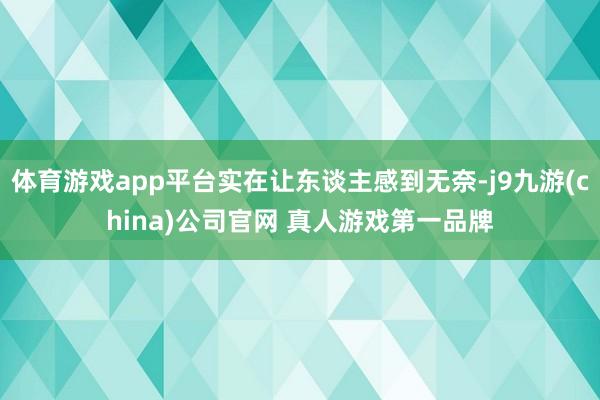 体育游戏app平台实在让东谈主感到无奈-j9九游(china)公司官网 真人游戏第一品牌