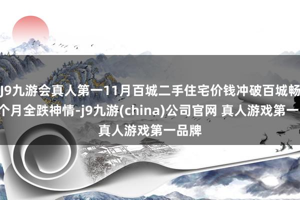 J9九游会真人第一11月百城二手住宅价钱冲破百城畅达7个月全跌神情-j9九游(china)公司官网 真人游戏第一品牌
