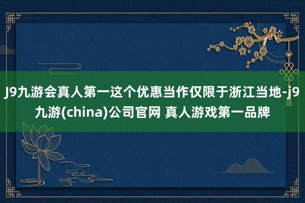 J9九游会真人第一这个优惠当作仅限于浙江当地-j9九游(china)公司官网 真人游戏第一品牌