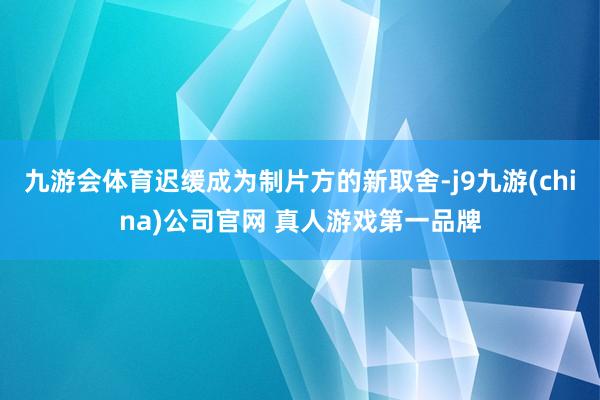 九游会体育迟缓成为制片方的新取舍-j9九游(china)公司官网 真人游戏第一品牌
