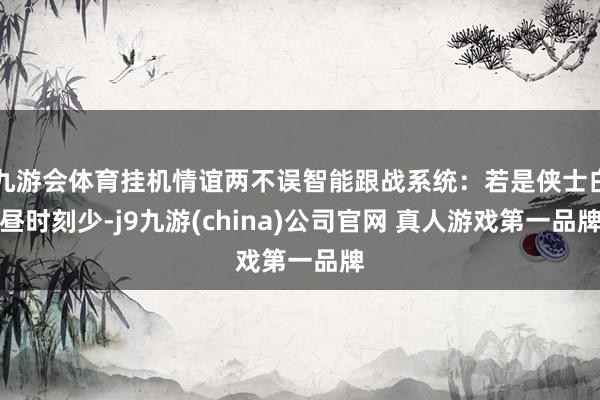 九游会体育挂机情谊两不误智能跟战系统：若是侠士白昼时刻少-j9九游(china)公司官网 真人游戏第一品牌