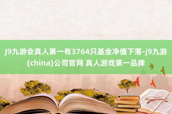J9九游会真人第一有3764只基金净值下落-j9九游(china)公司官网 真人游戏第一品牌
