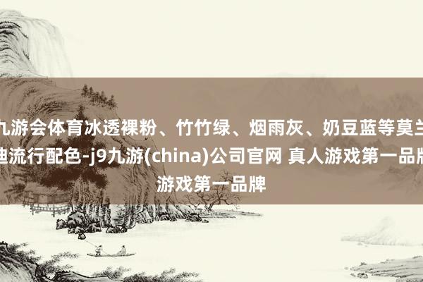 九游会体育冰透裸粉、竹竹绿、烟雨灰、奶豆蓝等莫兰迪流行配色-j9九游(china)公司官网 真人游戏第一品牌