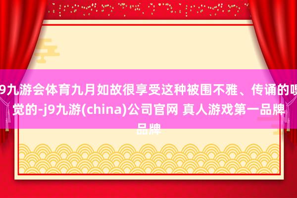 J9九游会体育九月如故很享受这种被围不雅、传诵的嗅觉的-j9九游(china)公司官网 真人游戏第一品牌
