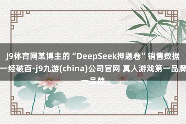 J9体育网某博主的“DeepSeek押题卷”销售数据一经破百-j9九游(china)公司官网 真人游戏第一品牌