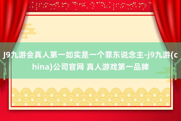 J9九游会真人第一如实是一个罪东说念主-j9九游(china)公司官网 真人游戏第一品牌