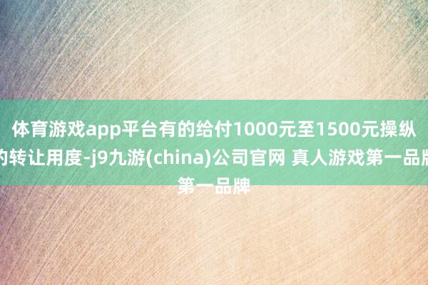 体育游戏app平台有的给付1000元至1500元操纵的转让用度-j9九游(china)公司官网 真人游戏第一品牌