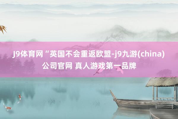 J9体育网　　“英国不会重返欧盟-j9九游(china)公司官网 真人游戏第一品牌