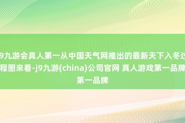 J9九游会真人第一从中国天气网推出的最新天下入冬过程图来看-j9九游(china)公司官网 真人游戏第一品牌