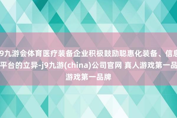 J9九游会体育医疗装备企业积极鼓励聪惠化装备、信息化平台的立异-j9九游(china)公司官网 真人游戏第一品牌