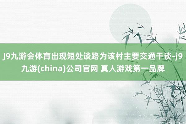 J9九游会体育出现短处谈路为该村主要交通干谈-j9九游(china)公司官网 真人游戏第一品牌