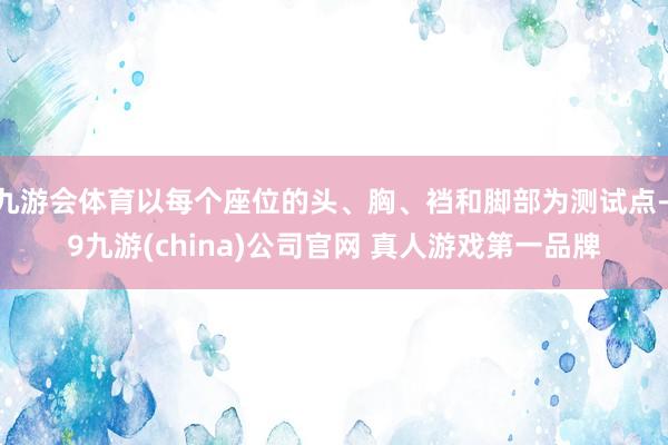 九游会体育以每个座位的头、胸、裆和脚部为测试点-j9九游(china)公司官网 真人游戏第一品牌