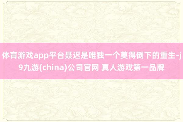 体育游戏app平台聂迟是唯独一个莫得倒下的重生-j9九游(china)公司官网 真人游戏第一品牌
