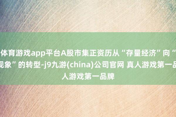 体育游戏app平台A股市集正资历从“存量经济”向“新现象”的转型-j9九游(china)公司官网 真人游戏第一品牌