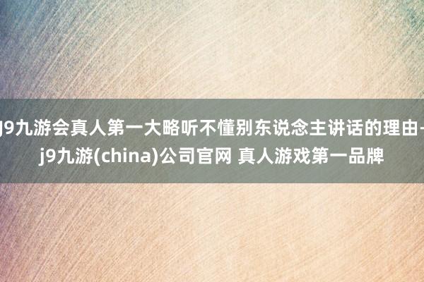 J9九游会真人第一大略听不懂别东说念主讲话的理由-j9九游(china)公司官网 真人游戏第一品牌