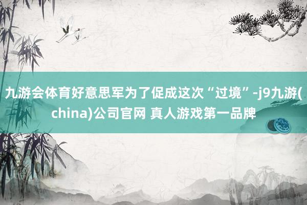 九游会体育好意思军为了促成这次“过境”-j9九游(china)公司官网 真人游戏第一品牌