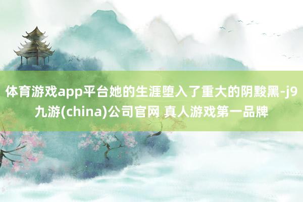 体育游戏app平台她的生涯堕入了重大的阴黢黑-j9九游(china)公司官网 真人游戏第一品牌