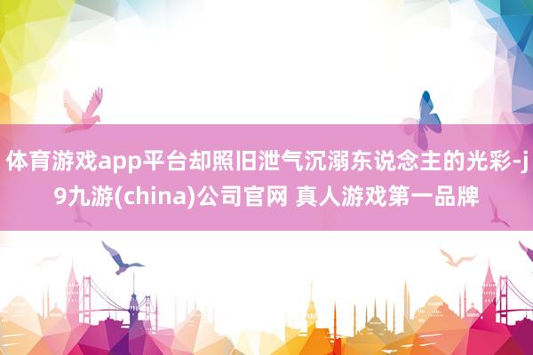 体育游戏app平台却照旧泄气沉溺东说念主的光彩-j9九游(china)公司官网 真人游戏第一品牌