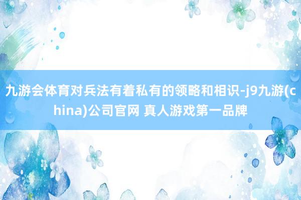 九游会体育对兵法有着私有的领略和相识-j9九游(china)公司官网 真人游戏第一品牌