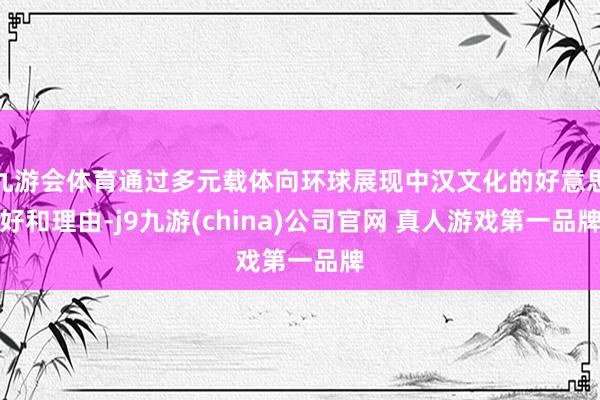 九游会体育通过多元载体向环球展现中汉文化的好意思好和理由-j9九游(china)公司官网 真人游戏第一品牌